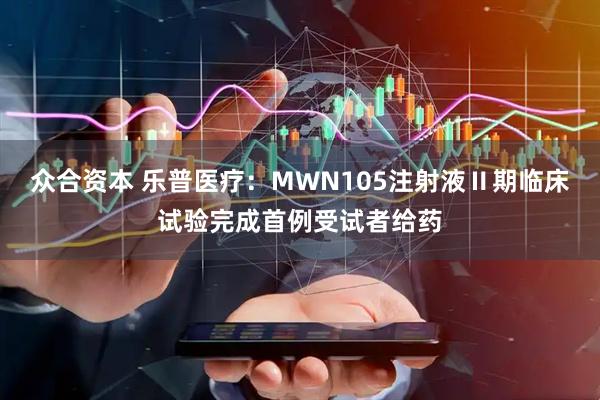 众合资本 乐普医疗：MWN105注射液Ⅱ期临床试验完成首例受试者给药