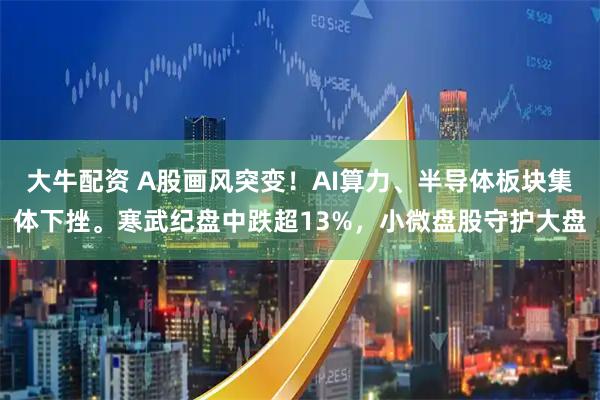 大牛配资 A股画风突变！AI算力、半导体板块集体下挫。寒武纪盘中跌超13%，小微盘股守护大盘