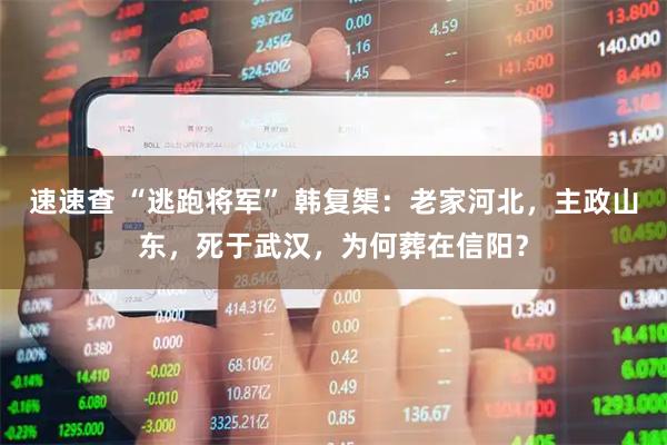 速速查 “逃跑将军” 韩复榘：老家河北，主政山东，死于武汉，为何葬在信阳？