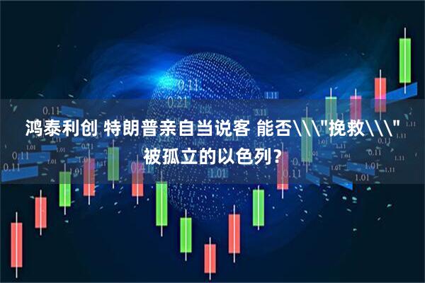 鸿泰利创 特朗普亲自当说客 能否\＂挽救\＂被孤立的以色列？