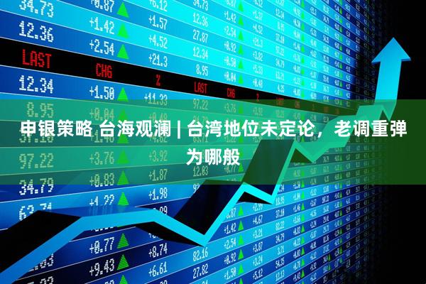 申银策略 台海观澜 | 台湾地位未定论，老调重弹为哪般