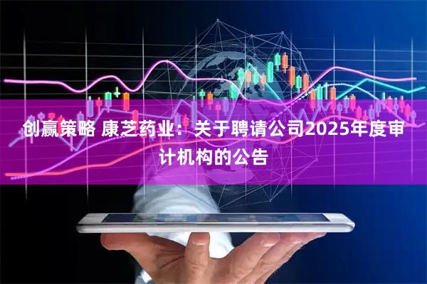 创赢策略 康芝药业：关于聘请公司2025年度审计机构的公告