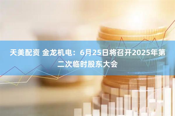 天美配资 金龙机电：6月25日将召开2025年第二次临时股东大会