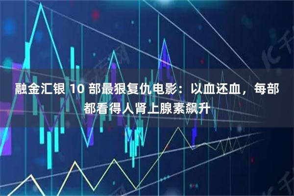 融金汇银 10 部最狠复仇电影：以血还血，每部都看得人肾上腺素飙升