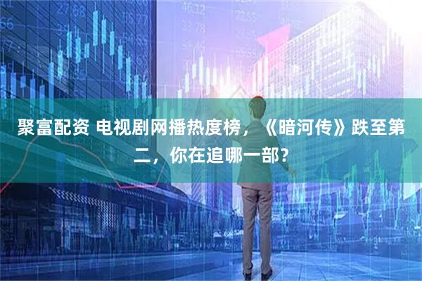 聚富配资 电视剧网播热度榜,《暗河传》跌至第二,你在追哪一部?