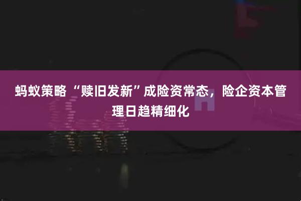 蚂蚁策略 “赎旧发新”成险资常态,险企资本管理日趋精细化