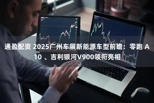 通盈配资 2025广州车展新能源车型前瞻：零跑 A10 、吉利银河V900领衔亮相