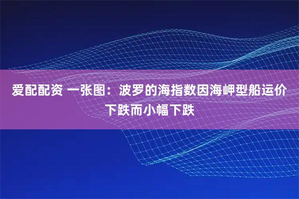 爱配配资 一张图：波罗的海指数因海岬型船运价下跌而小幅下跌
