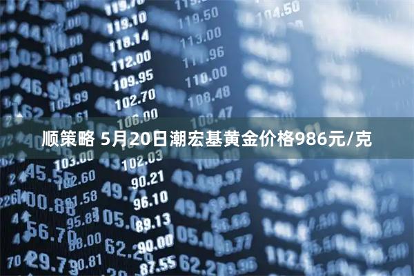 顺策略 5月20日潮宏基黄金价格986元/克