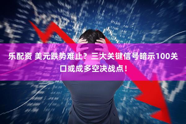 乐配资 美元跌势难止？三大关键信号暗示100关口或成多空决战点！