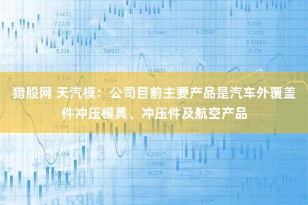 猎股网 天汽模：公司目前主要产品是汽车外覆盖件冲压模具、冲压件及航空产品