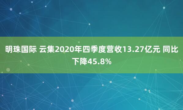明珠国际 云集2020年四季度营收13.27亿元 同比下降45.8%