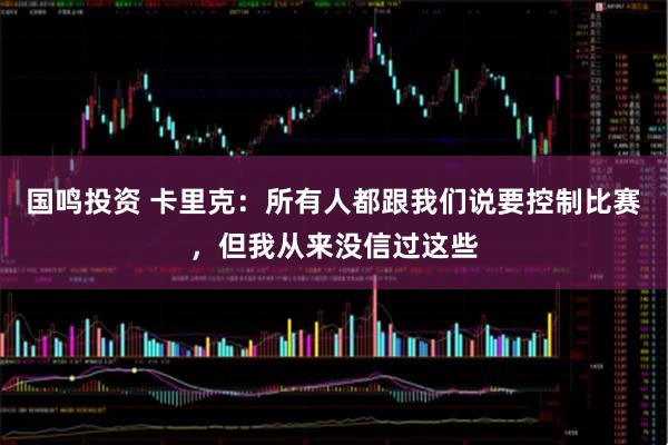 国鸣投资 卡里克：所有人都跟我们说要控制比赛，但我从来没信过这些