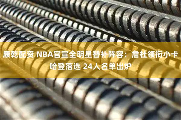 康乾配资 NBA官宣全明星替补阵容：詹杜领衔小卡哈登落选 24人名单出炉