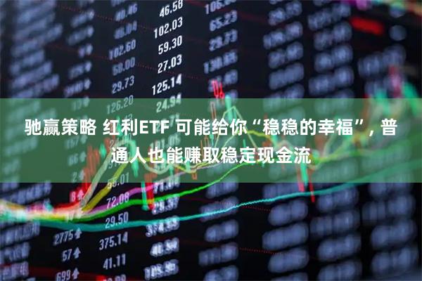 驰赢策略 红利ETF 可能给你“稳稳的幸福”, 普通人也能赚取稳定现金流