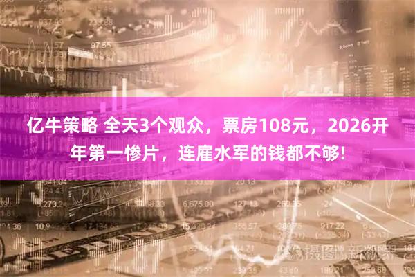 亿牛策略 全天3个观众，票房108元，2026开年第一惨片，连雇水军的钱都不够!
