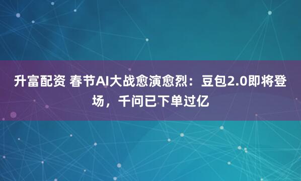 升富配资 春节AI大战愈演愈烈：豆包2.0即将登场，千问已下单过亿