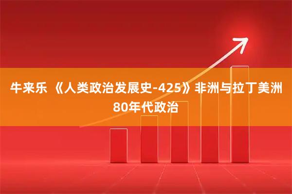 牛来乐 《人类政治发展史-425》非洲与拉丁美洲80年代政治