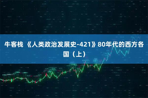 牛客栈 《人类政治发展史-421》80年代的西方各国（上）