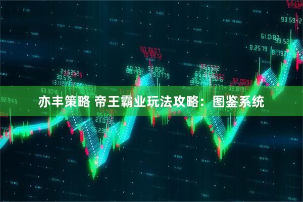 亦丰策略 帝王霸业玩法攻略：图鉴系统