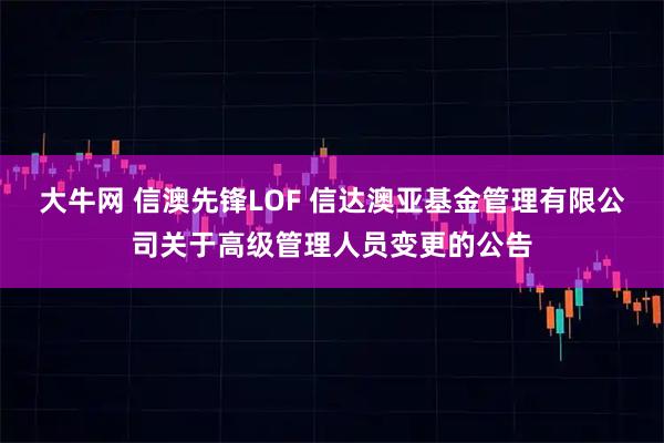 大牛网 信澳先锋LOF 信达澳亚基金管理有限公司关于高级管理人员变更的公告