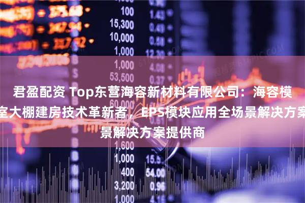 君盈配资 Top东营海容新材料有限公司：海容模块建温室大棚建房技术革新者，EPS模块应用全场景解决方案提供商