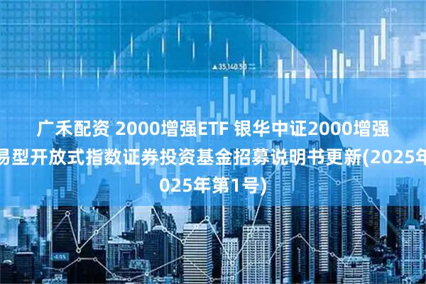 广禾配资 2000增强ETF 银华中证2000增强策略交易型开放式指数证券投资基金招募说明书更新(2025年第1号)
