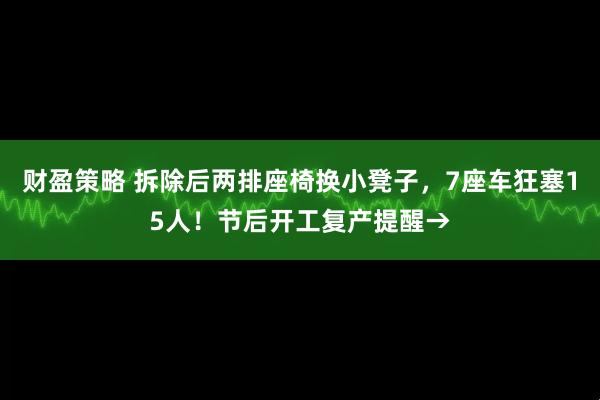 财盈策略 拆除后两排座椅换小凳子，7座车狂塞15人！节后开工复产提醒→