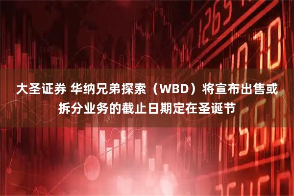 大圣证券 华纳兄弟探索（WBD）将宣布出售或拆分业务的截止日期定在圣诞节