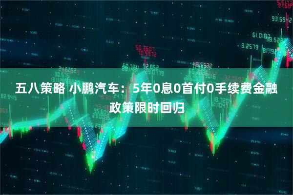 五八策略 小鹏汽车:5年0息0首付0手续费金融政策限时回归