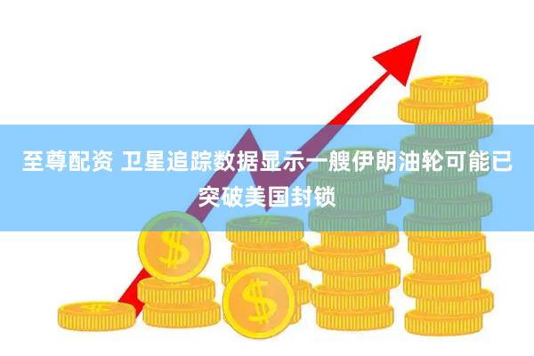 至尊配资 卫星追踪数据显示一艘伊朗油轮可能已突破美国封锁