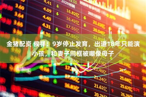 金猪配资 侯祥：9岁停止发育，出道18年只能演小孩，和妻子同框被嘲像母子