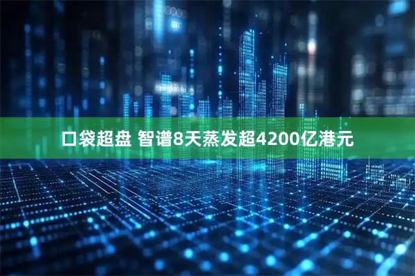 口袋超盘 智谱8天蒸发超4200亿港元