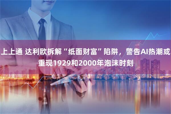 上上通 达利欧拆解“纸面财富”陷阱，警告AI热潮或重现1929和2000年泡沫时刻