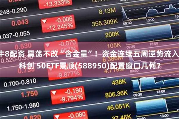 牛8配资 震荡不改“含金量”！资金连续五周逆势流入，科创 50ETF景顺(588950)配置窗口几何？
