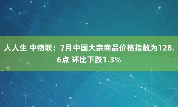 人人生 中物联：7月中国大宗商品价格指数为128.6点 环比下跌1.3%