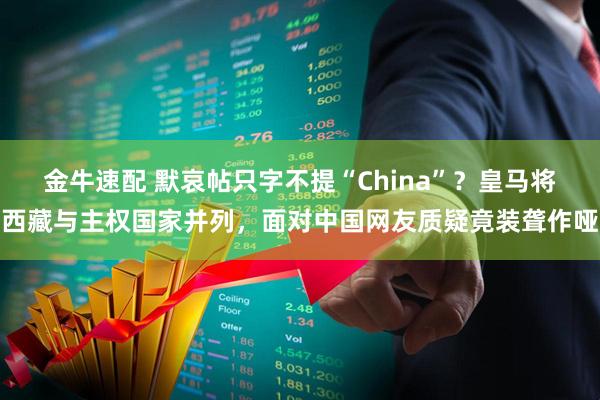 金牛速配 默哀帖只字不提“China”？皇马将西藏与主权国家并列，面对中国网友质疑竟装聋作哑